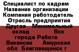 Специалист по кадрам › Название организации ­ Компания-работодатель › Отрасль предприятия ­ Другое › Минимальный оклад ­ 25 000 - Все города Работа » Вакансии   . Амурская обл.,Благовещенск г.